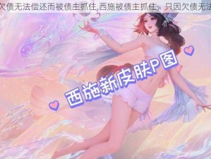 西施欠债无法偿还而被债主抓住,西施被债主抓住，只因欠债无法偿还