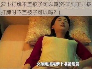 拨萝卜打牌不盖被子可以嘛(冬天到了，拨萝卜打牌时不盖被子可以吗？)