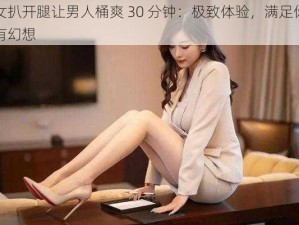 美女扒开腿让男人桶爽 30 分钟：极致体验，满足你的所有幻想