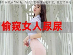 各种妇女撒尿 MM 毛，轻柔呵护女性私密部位，让你清爽每一天