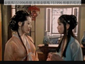 新版金银瓶151996杨敏;新版金银瓶 151996 杨敏的现状如何？