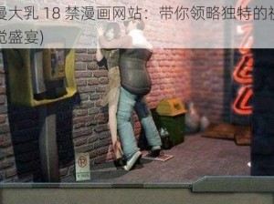 3D黄漫大乳18禁漫画网站(探索 3D 黄漫大乳 18 禁漫画网站：带你领略独特的视觉盛宴)