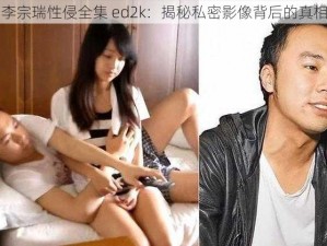 李宗瑞性侵全集 ed2k：揭秘私密影像背后的真相