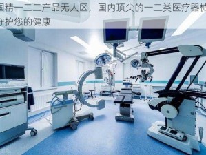 国精一二二产品无人区，国内顶尖的一二类医疗器械，守护您的健康