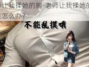 老师让我揉她的胸-老师让我揉她的胸，我该怎么办？