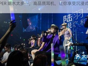 姐 RAPPER 潮水太多一，高品质耳机，让你享受沉浸式音乐体验