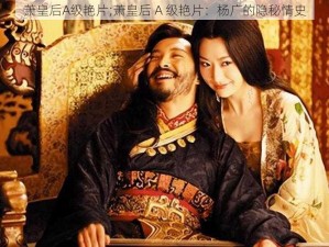 萧皇后A级艳片;萧皇后 A 级艳片：杨广的隐秘情史