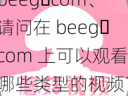 beeg،com、请问在 beeg،com 上可以观看哪些类型的视频？