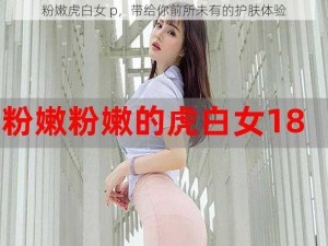 粉嫩虎白女 p，带给你前所未有的护肤体验