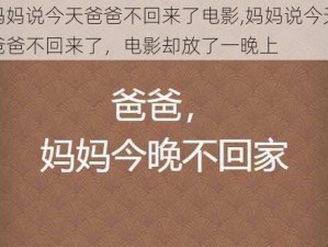 妈妈说今天爸爸不回来了电影,妈妈说今天爸爸不回来了，电影却放了一晚上