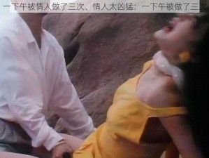 一下午被情人做了三次、情人太凶猛：一下午被做了三次