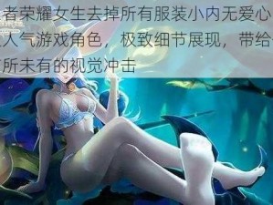 王者荣耀女生去掉所有服装小内无爱心，超人气游戏角色，极致细节展现，带给你前所未有的视觉冲击