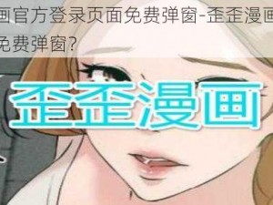 歪歪漫画官方登录页面免费弹窗-歪歪漫画官方登录页面免费弹窗？