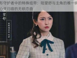 隐形守护者中的特殊纽带：陆望舒与主角的唯一绑定？心灵归宿的无锁恋曲