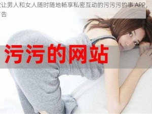 一款让男人和女人随时随地畅享私密互动的污污污的事 APP，免费无广告