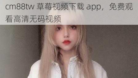 cm88tw 草莓视频下载 app，免费观看高清无码视频