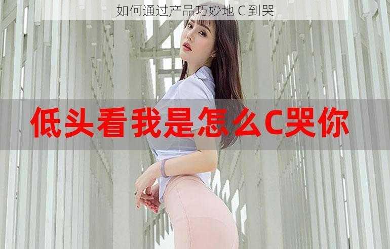 如何通过产品巧妙地 C 到哭