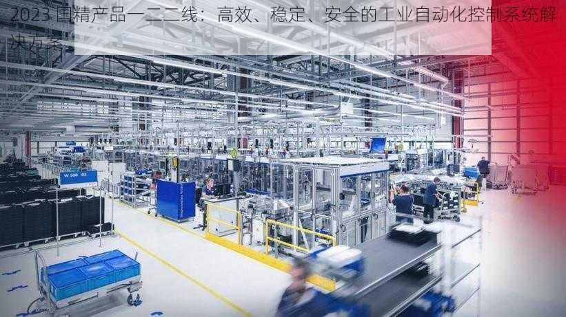 2023 国精产品一二二线：高效、稳定、安全的工业自动化控制系统解决方案