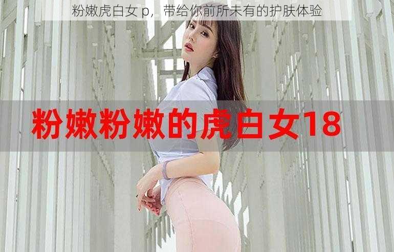 粉嫩虎白女 p，带给你前所未有的护肤体验