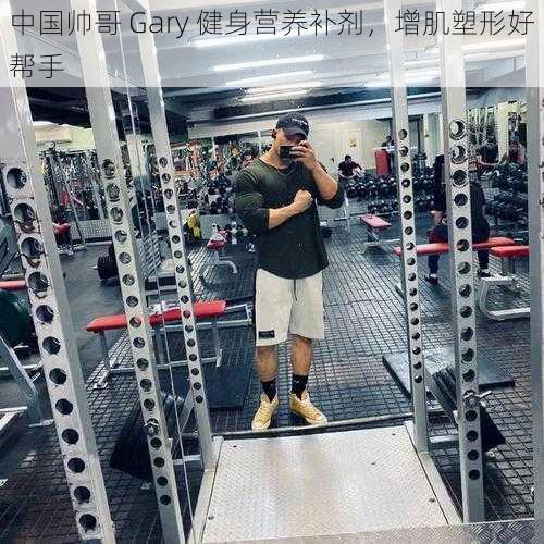 中国帅哥 Gary 健身营养补剂，增肌塑形好帮手