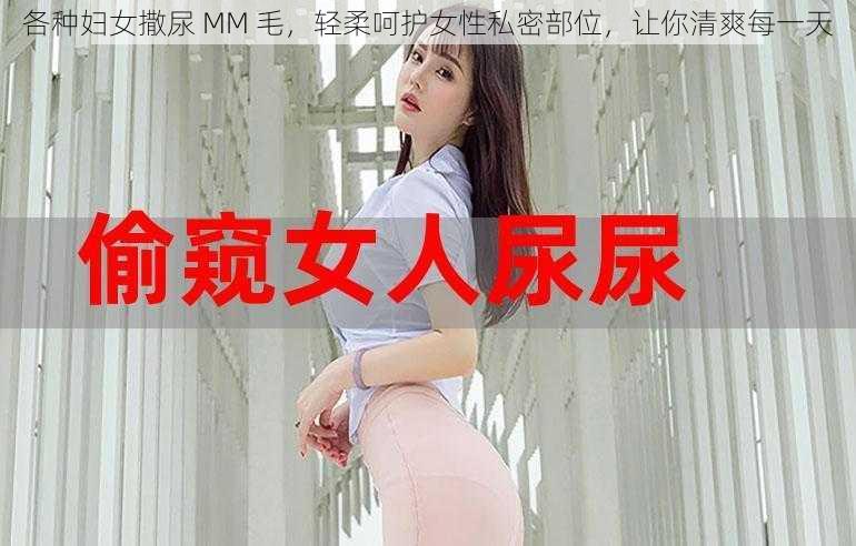 各种妇女撒尿 MM 毛，轻柔呵护女性私密部位，让你清爽每一天