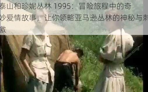 泰山和珍妮丛林 1995：冒险旅程中的奇妙爱情故事，让你领略亚马逊丛林的神秘与刺激