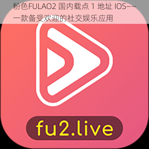 粉色FULAO2 国内载点 1 地址 IOS——一款备受欢迎的社交娱乐应用