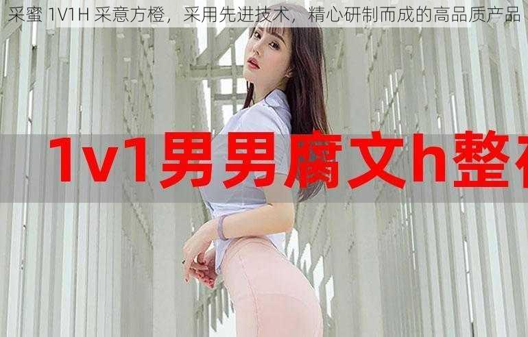 采蜜 1V1H 采意方橙，采用先进技术，精心研制而成的高品质产品