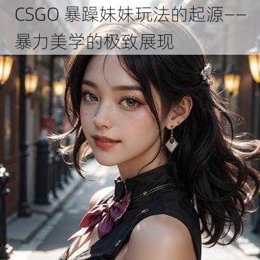 CSGO 暴躁妹妹玩法的起源——暴力美学的极致展现