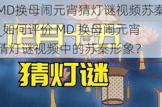 MD换母闹元宵猜灯谜视频苏秦_如何评价 MD 换母闹元宵猜灯谜视频中的苏秦形象？