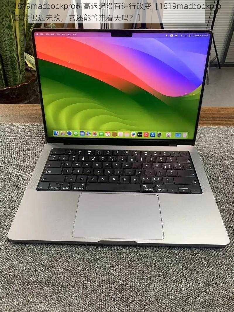 1819macbookpro超高迟迟没有进行改变【1819macbookpro 超高迟迟未改，它还能等来春天吗？】