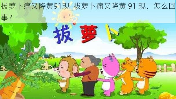 拔萝卜痛又降黄91现_拔萝卜痛又降黄 91 现，怎么回事？