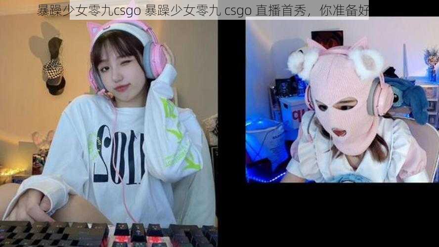 暴躁少女零九csgo 暴躁少女零九 csgo 直播首秀，你准备好了吗？