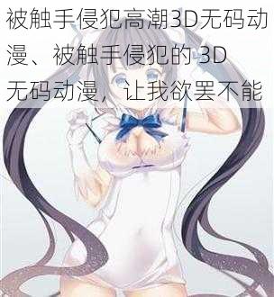 被触手侵犯高潮3D无码动漫、被触手侵犯的 3D 无码动漫，让我欲罢不能