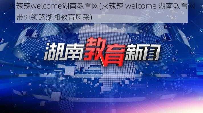 火辣辣welcome湖南教育网(火辣辣 welcome 湖南教育网，带你领略湖湘教育风采)