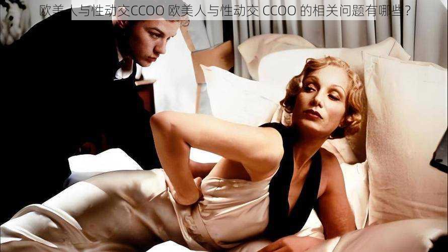 欧美人与性动交CCOO 欧美人与性动交 CCOO 的相关问题有哪些？