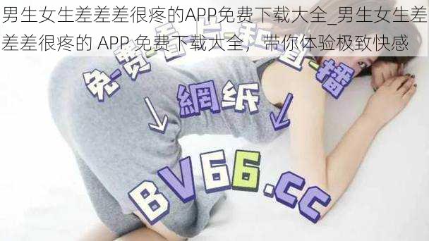 男生女生差差差很疼的APP免费下载大全_男生女生差差差很疼的 APP 免费下载大全，带你体验极致快感