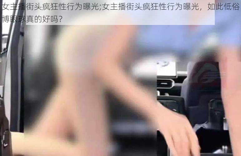 女主播街头疯狂性行为曝光;女主播街头疯狂性行为曝光，如此低俗博眼球真的好吗？