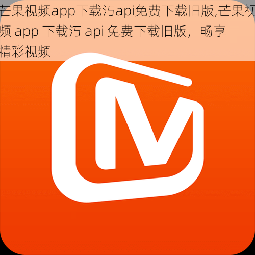 芒果视频app下载汅api免费下载旧版,芒果视频 app 下载汅 api 免费下载旧版，畅享精彩视频