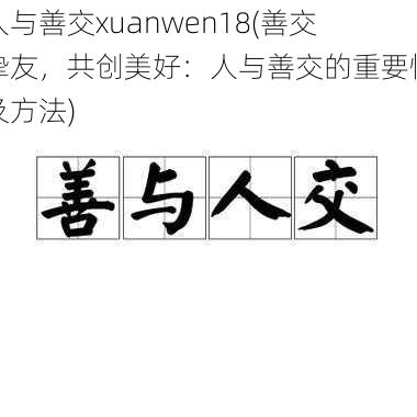 人与善交xuanwen18(善交挚友，共创美好：人与善交的重要性及方法)