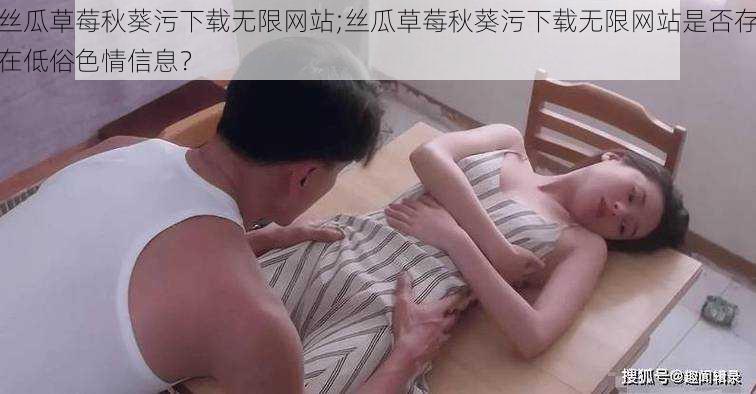 丝瓜草莓秋葵污下载无限网站;丝瓜草莓秋葵污下载无限网站是否存在低俗色情信息？