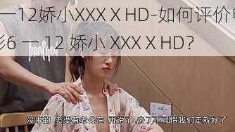 6一12娇小XXXⅩHD-如何评价电影6 一 12 娇小 XXXⅩHD？