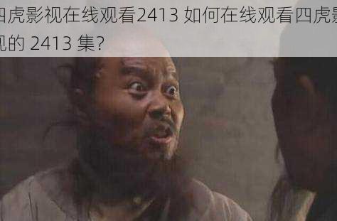 四虎影视在线观看2413 如何在线观看四虎影视的 2413 集？