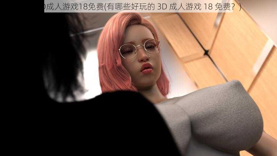 3D成人游戏18免费(有哪些好玩的 3D 成人游戏 18 免费？)