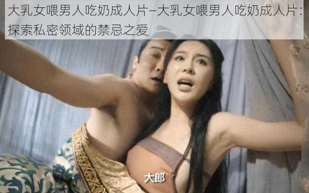 大乳女喂男人吃奶成人片—大乳女喂男人吃奶成人片：探索私密领域的禁忌之爱