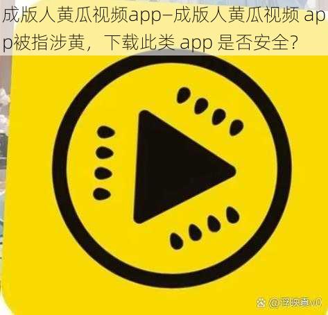 成版人黄瓜视频app—成版人黄瓜视频 app被指涉黄，下载此类 app 是否安全？